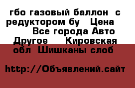 гбо-газовый баллон  с редуктором бу › Цена ­ 3 000 - Все города Авто » Другое   . Кировская обл.,Шишканы слоб.